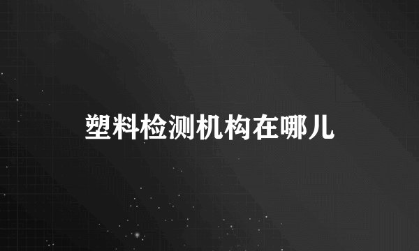 塑料检测机构在哪儿