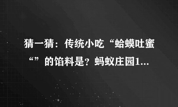 猜一猜：传统小吃“蛤蟆吐蜜“”的馅料是？蚂蚁庄园11.3蛤蟆吐蜜答案