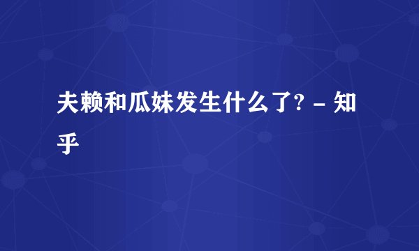夫赖和瓜妹发生什么了? - 知乎