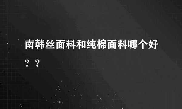 南韩丝面料和纯棉面料哪个好？？