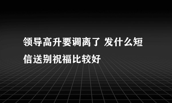 领导高升要调离了 发什么短信送别祝福比较好