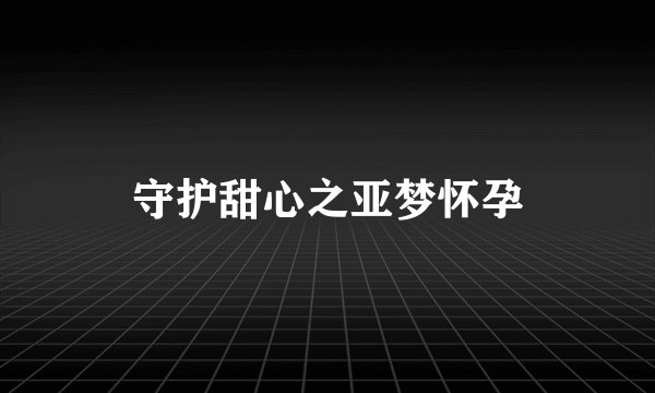 守护甜心之亚梦怀孕