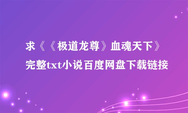 求《《极道龙尊》血魂天下》完整txt小说百度网盘下载链接