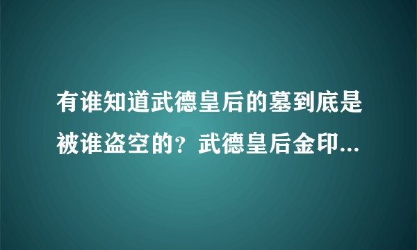有谁知道武德皇后的墓到底是被谁盗空的？武德皇后金印估计值多少钱？