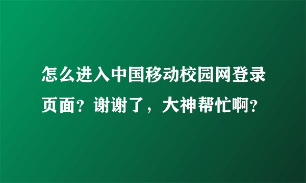 怎么进入中国移动校园网登录页面？谢谢了，大神帮忙啊？