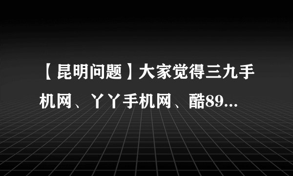【昆明问题】大家觉得三九手机网、丫丫手机网、酷89手机网的售后服务怎么样？对三九手机网售后已无力吐槽