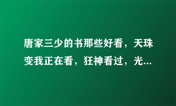 唐家三少的书那些好看，天珠变我正在看，狂神看过，光之子看过，冰火魔厨看过，斗罗看过，剩下的书哪些好看