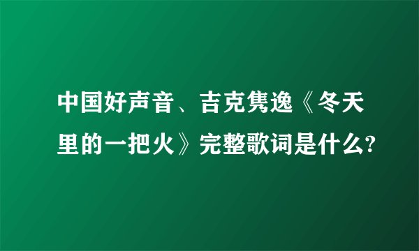 中国好声音、吉克隽逸《冬天里的一把火》完整歌词是什么?