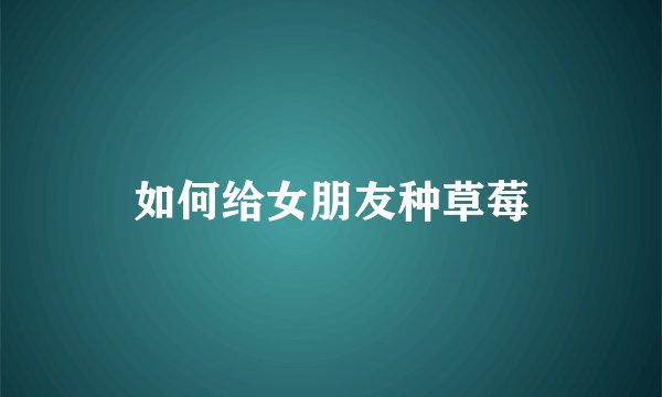 如何给女朋友种草莓
