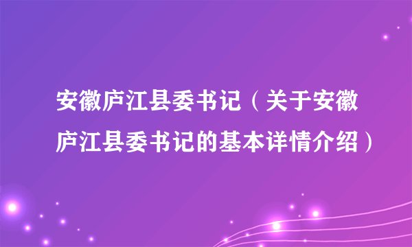 安徽庐江县委书记（关于安徽庐江县委书记的基本详情介绍）