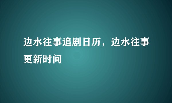 边水往事追剧日历，边水往事更新时间