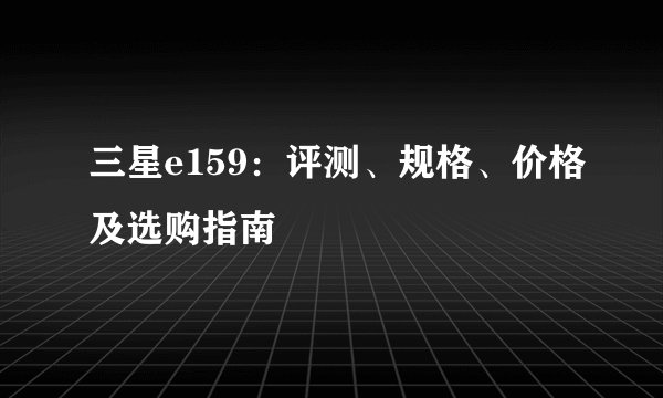 三星e159：评测、规格、价格及选购指南