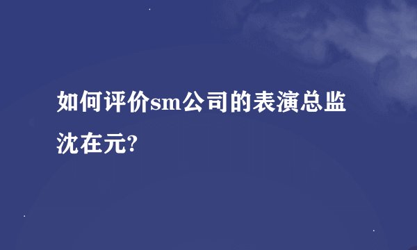 如何评价sm公司的表演总监沈在元?
