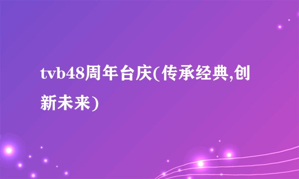 tvb48周年台庆(传承经典,创新未来)