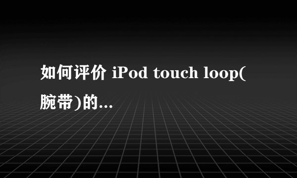 如何评价 iPod touch loop(腕带)的设计? - 知乎