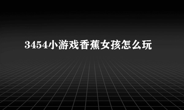 3454小游戏香蕉女孩怎么玩