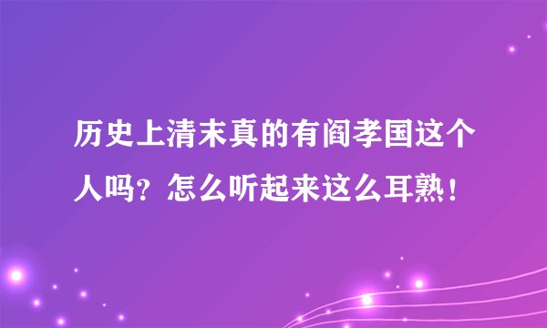 历史上清末真的有阎孝国这个人吗？怎么听起来这么耳熟！
