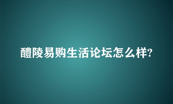 醴陵易购生活论坛怎么样?