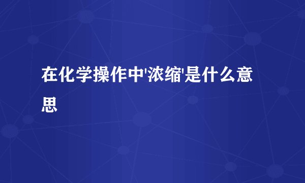 在化学操作中'浓缩'是什么意思