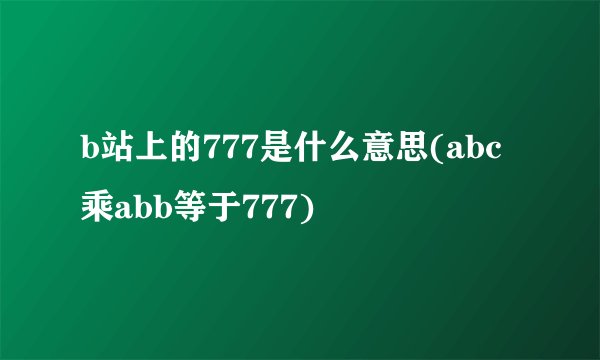 b站上的777是什么意思(abc乘abb等于777)