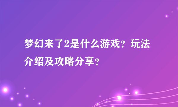 梦幻来了2是什么游戏？玩法介绍及攻略分享？