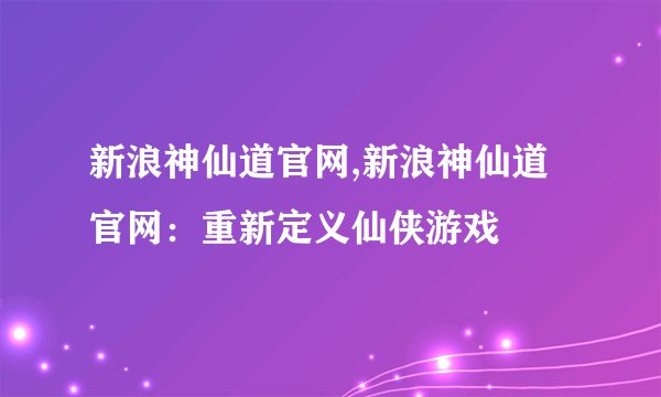 新浪神仙道官网,新浪神仙道官网：重新定义仙侠游戏