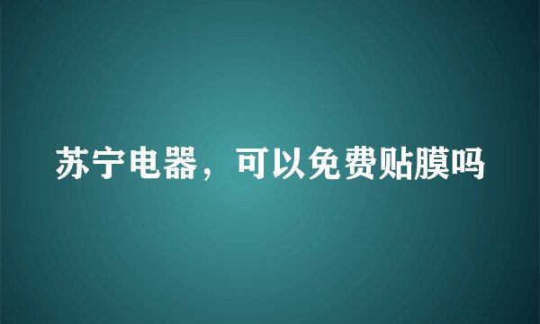 苏宁电器，可以免费贴膜吗
