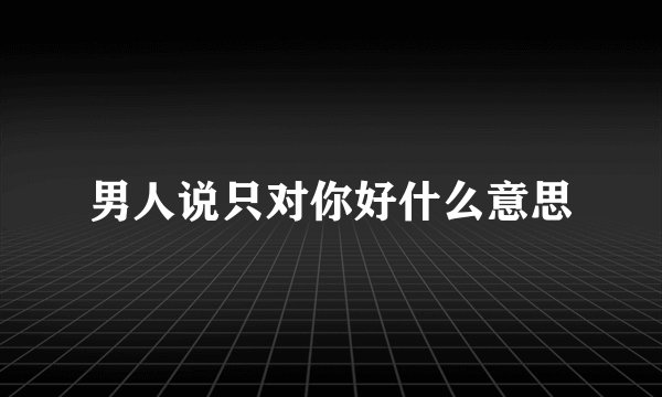 男人说只对你好什么意思