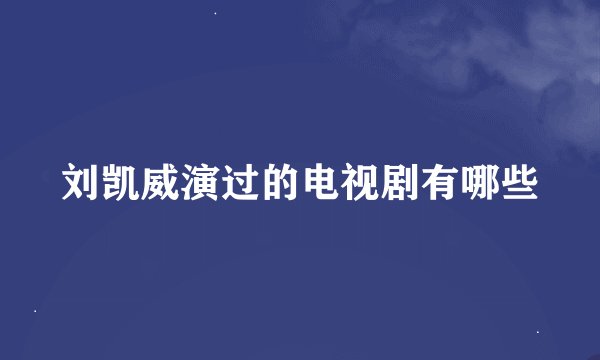 刘凯威演过的电视剧有哪些