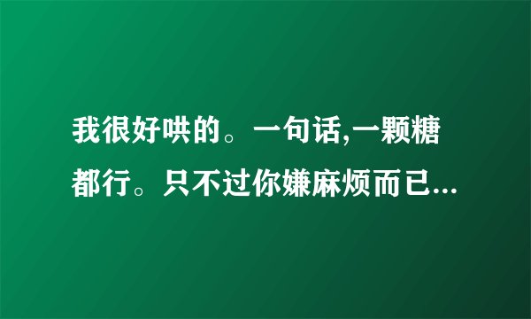 我很好哄的。一句话,一颗糖都行。只不过你嫌麻烦而已。如何回复？