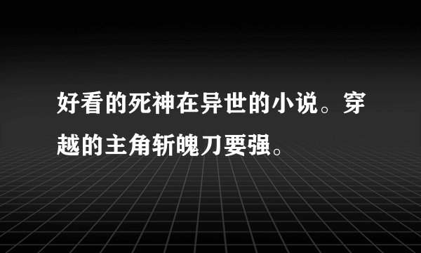 好看的死神在异世的小说。穿越的主角斩魄刀要强。