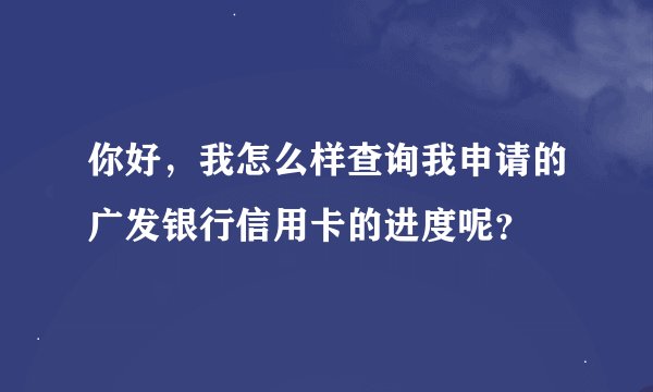 你好，我怎么样查询我申请的广发银行信用卡的进度呢？