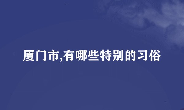 厦门市,有哪些特别的习俗