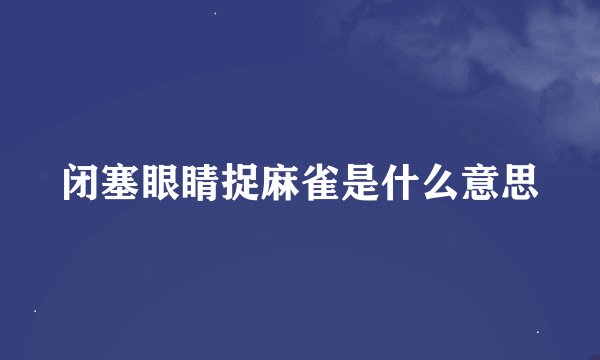 闭塞眼睛捉麻雀是什么意思