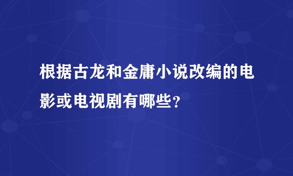 根据古龙和金庸小说改编的电影或电视剧有哪些？