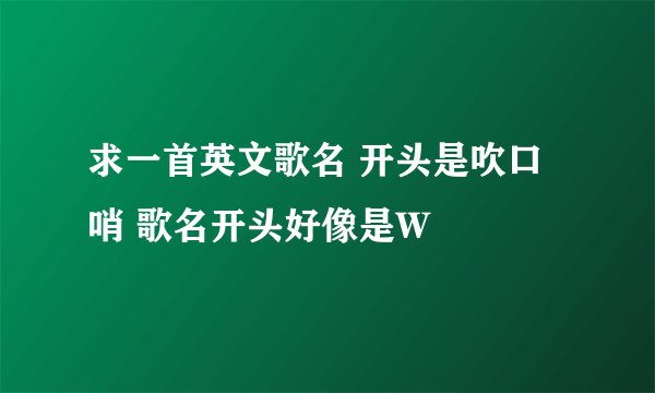 求一首英文歌名 开头是吹口哨 歌名开头好像是W