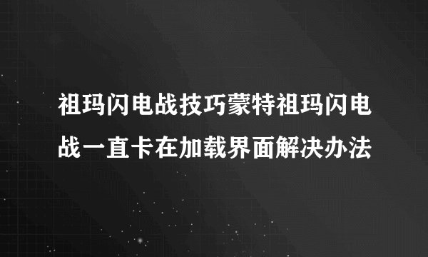祖玛闪电战技巧蒙特祖玛闪电战一直卡在加载界面解决办法
