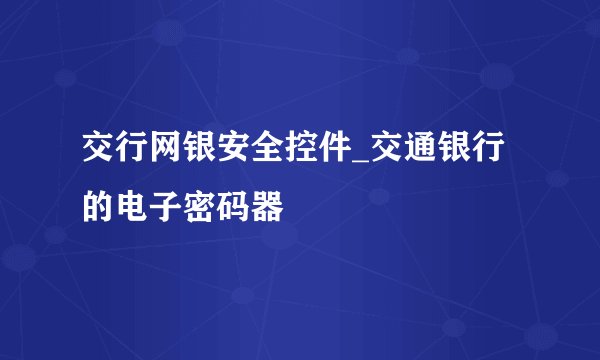 交行网银安全控件_交通银行的电子密码器
