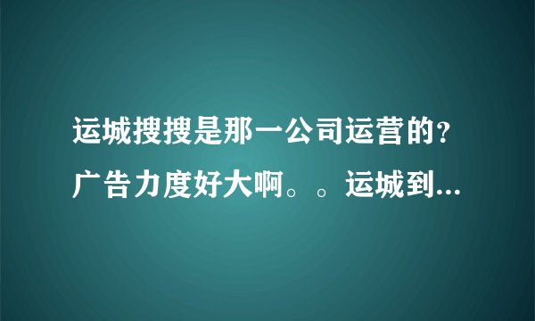 运城搜搜是那一公司运营的？广告力度好大啊。。运城到处都可以...