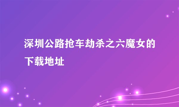 深圳公路抢车劫杀之六魔女的下载地址