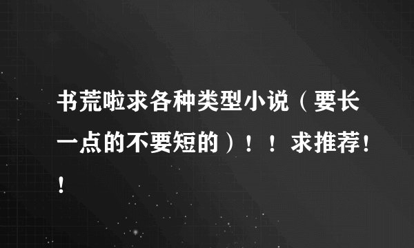 书荒啦求各种类型小说（要长一点的不要短的）！！求推荐！！