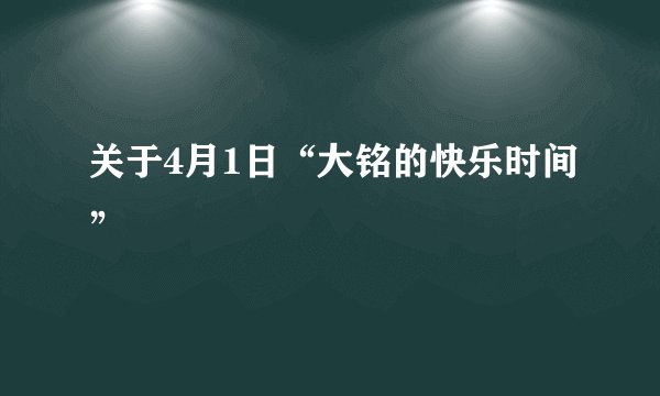 关于4月1日“大铭的快乐时间”