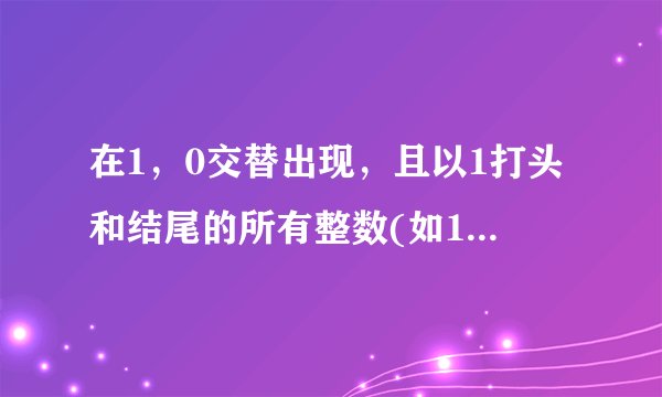 在1，0交替出现，且以1打头和结尾的所有整数(如101，10101，101010...