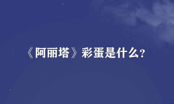 《阿丽塔》彩蛋是什么？