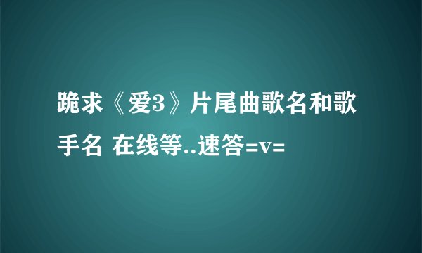 跪求《爱3》片尾曲歌名和歌手名 在线等..速答=v=