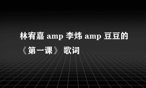 林宥嘉 amp 李炜 amp 豆豆的《第一课》 歌词