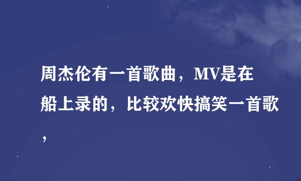 周杰伦有一首歌曲,MV是在船上录的,比较欢快搞笑一首歌,