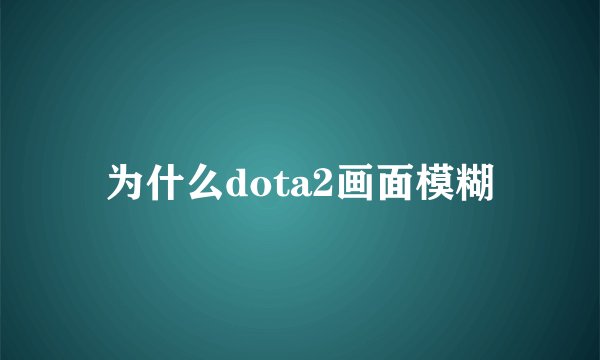 为什么dota2画面模糊