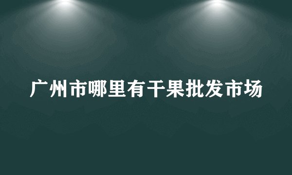 广州市哪里有干果批发市场