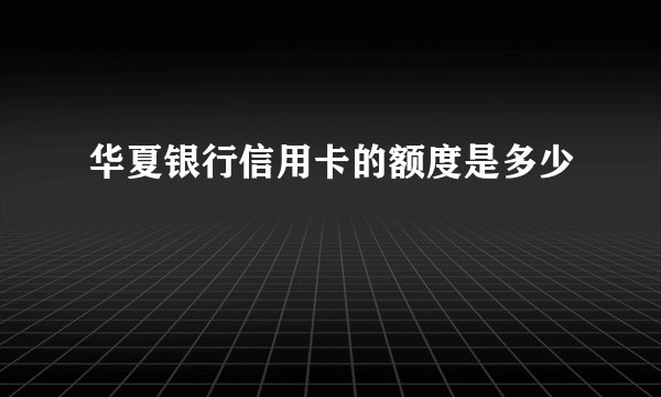 华夏银行信用卡的额度是多少